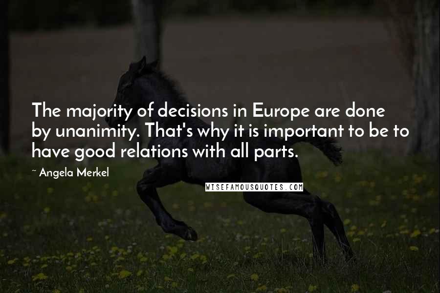 Angela Merkel Quotes: The majority of decisions in Europe are done by unanimity. That's why it is important to be to have good relations with all parts.