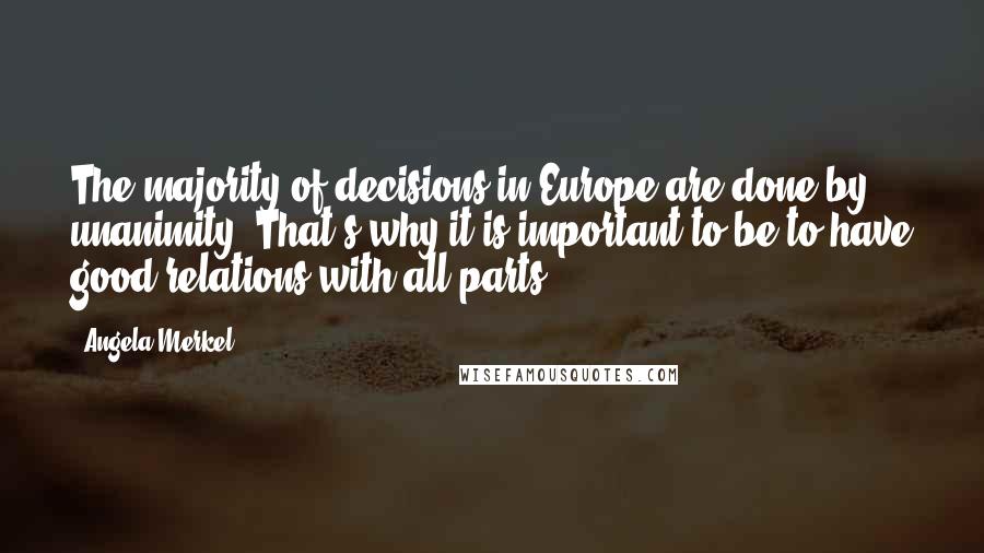 Angela Merkel Quotes: The majority of decisions in Europe are done by unanimity. That's why it is important to be to have good relations with all parts.