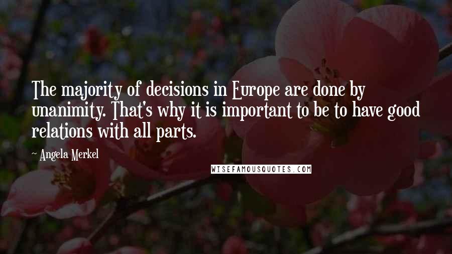 Angela Merkel Quotes: The majority of decisions in Europe are done by unanimity. That's why it is important to be to have good relations with all parts.