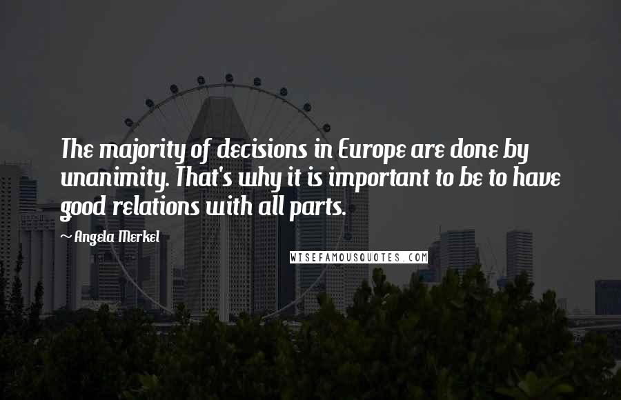 Angela Merkel Quotes: The majority of decisions in Europe are done by unanimity. That's why it is important to be to have good relations with all parts.