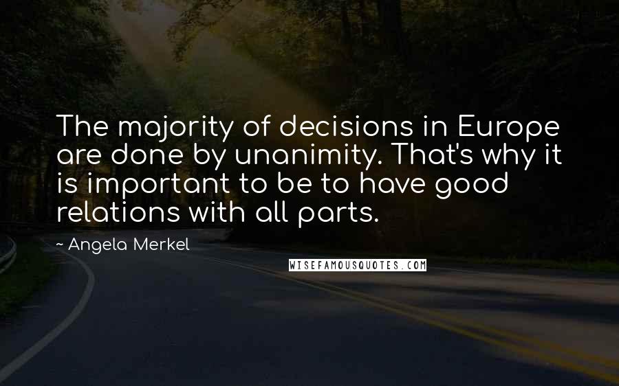 Angela Merkel Quotes: The majority of decisions in Europe are done by unanimity. That's why it is important to be to have good relations with all parts.