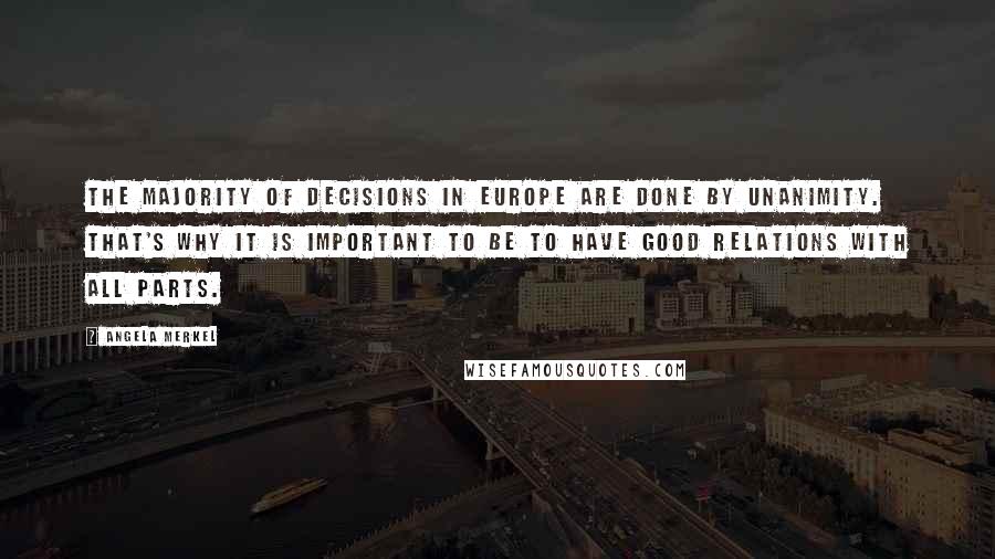 Angela Merkel Quotes: The majority of decisions in Europe are done by unanimity. That's why it is important to be to have good relations with all parts.