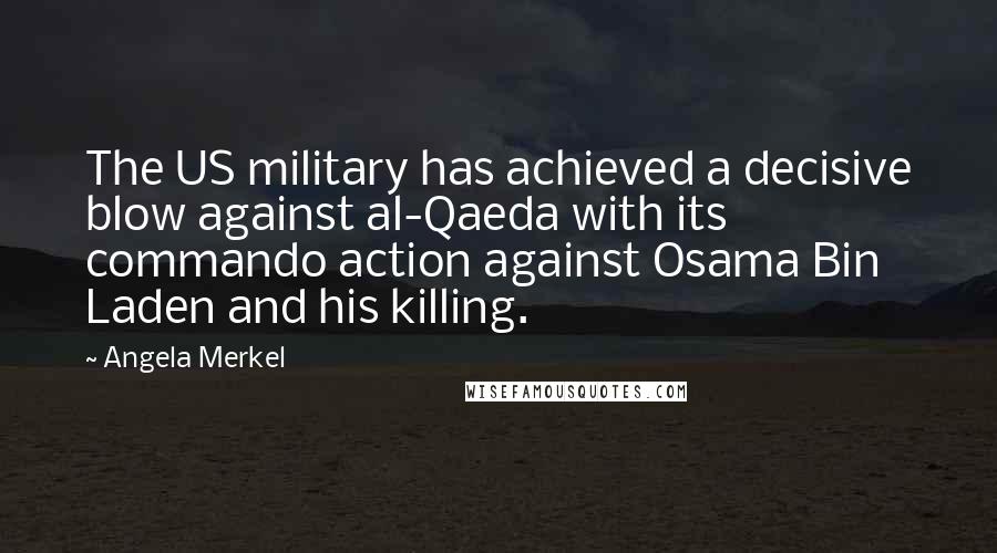 Angela Merkel Quotes: The US military has achieved a decisive blow against al-Qaeda with its commando action against Osama Bin Laden and his killing.