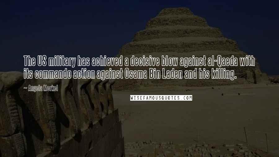 Angela Merkel Quotes: The US military has achieved a decisive blow against al-Qaeda with its commando action against Osama Bin Laden and his killing.