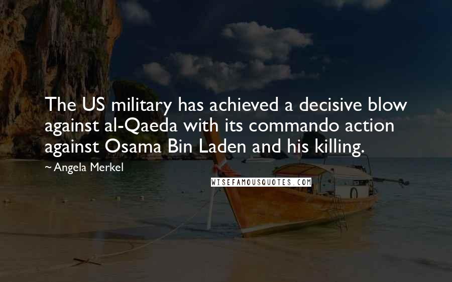 Angela Merkel Quotes: The US military has achieved a decisive blow against al-Qaeda with its commando action against Osama Bin Laden and his killing.