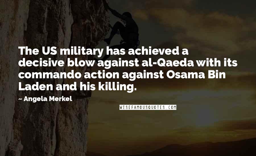 Angela Merkel Quotes: The US military has achieved a decisive blow against al-Qaeda with its commando action against Osama Bin Laden and his killing.
