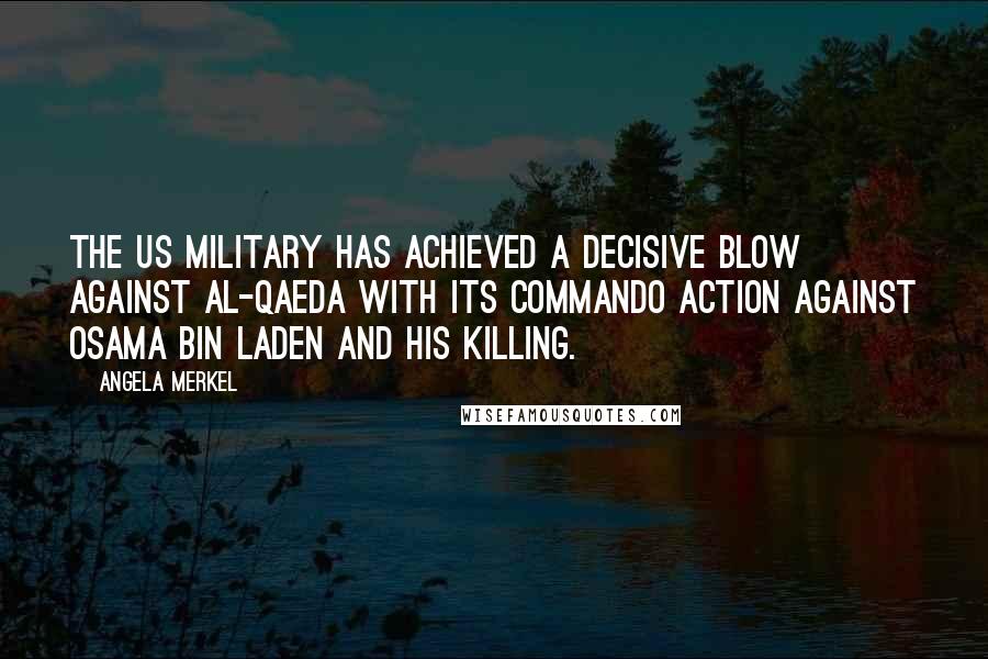 Angela Merkel Quotes: The US military has achieved a decisive blow against al-Qaeda with its commando action against Osama Bin Laden and his killing.