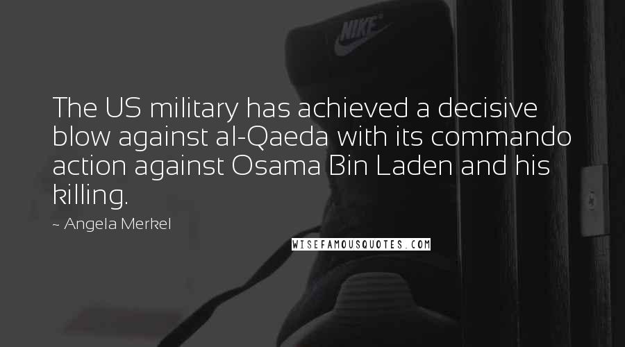 Angela Merkel Quotes: The US military has achieved a decisive blow against al-Qaeda with its commando action against Osama Bin Laden and his killing.