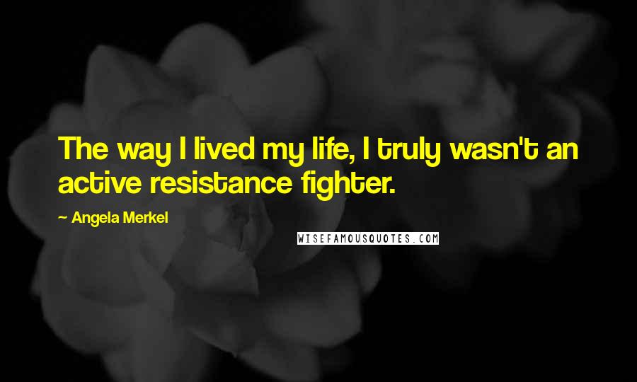 Angela Merkel Quotes: The way I lived my life, I truly wasn't an active resistance fighter.