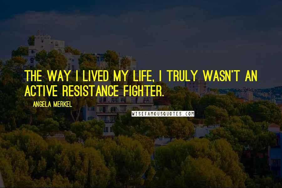 Angela Merkel Quotes: The way I lived my life, I truly wasn't an active resistance fighter.