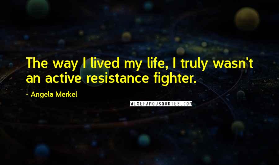 Angela Merkel Quotes: The way I lived my life, I truly wasn't an active resistance fighter.