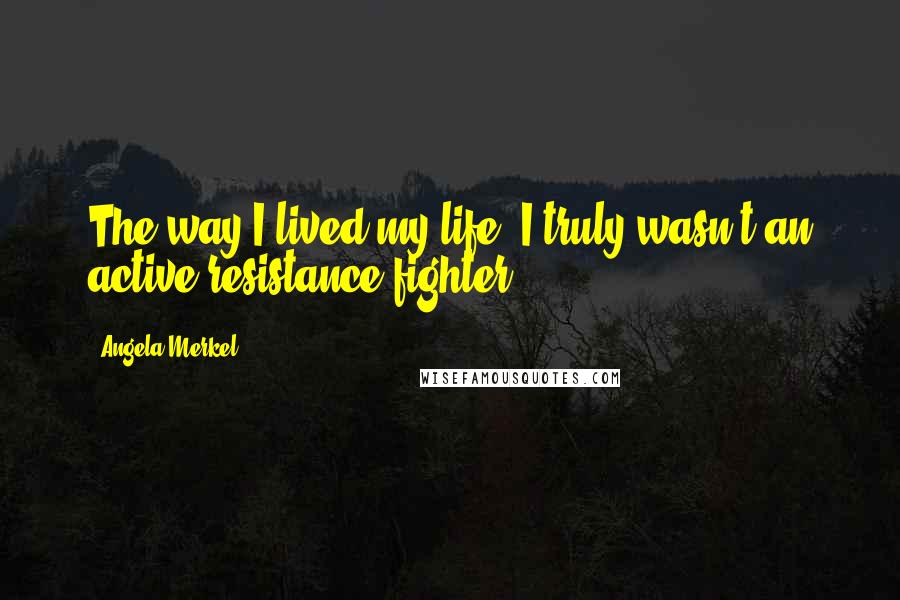 Angela Merkel Quotes: The way I lived my life, I truly wasn't an active resistance fighter.