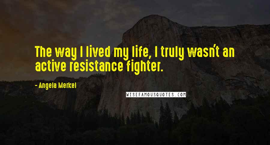 Angela Merkel Quotes: The way I lived my life, I truly wasn't an active resistance fighter.