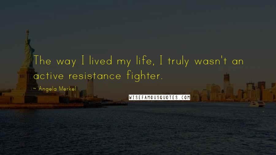 Angela Merkel Quotes: The way I lived my life, I truly wasn't an active resistance fighter.