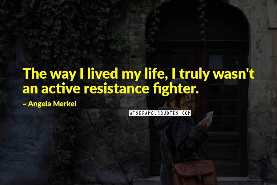 Angela Merkel Quotes: The way I lived my life, I truly wasn't an active resistance fighter.