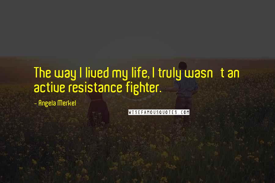 Angela Merkel Quotes: The way I lived my life, I truly wasn't an active resistance fighter.