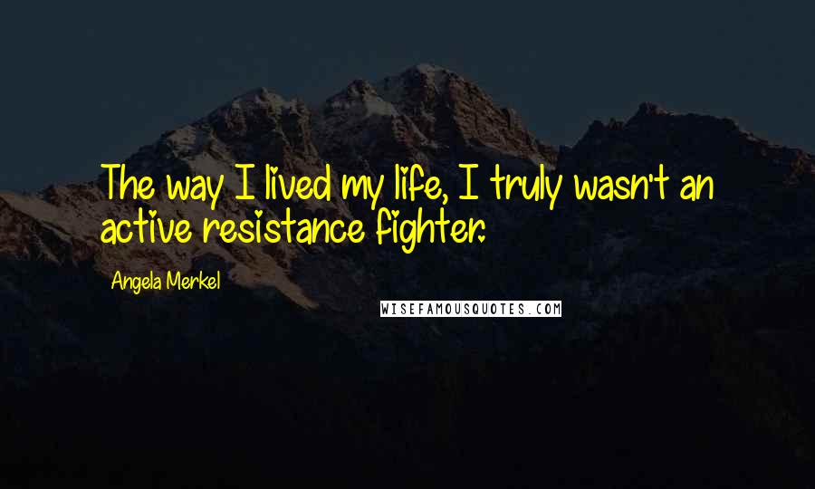 Angela Merkel Quotes: The way I lived my life, I truly wasn't an active resistance fighter.