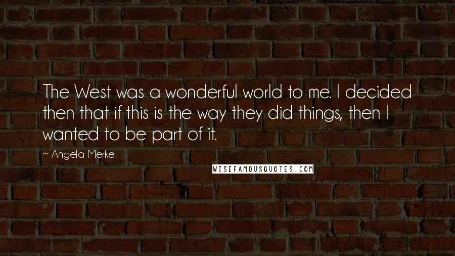 Angela Merkel Quotes: The West was a wonderful world to me. I decided then that if this is the way they did things, then I wanted to be part of it.