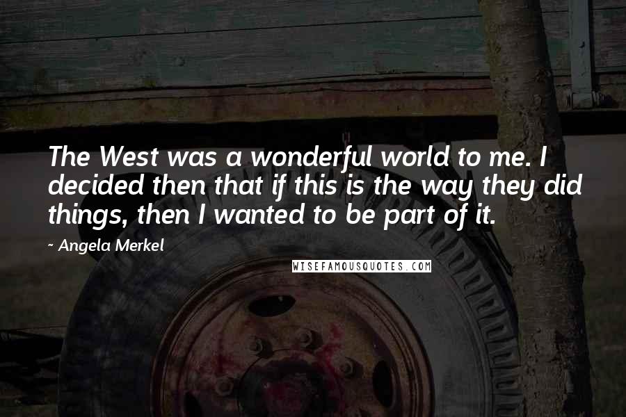 Angela Merkel Quotes: The West was a wonderful world to me. I decided then that if this is the way they did things, then I wanted to be part of it.