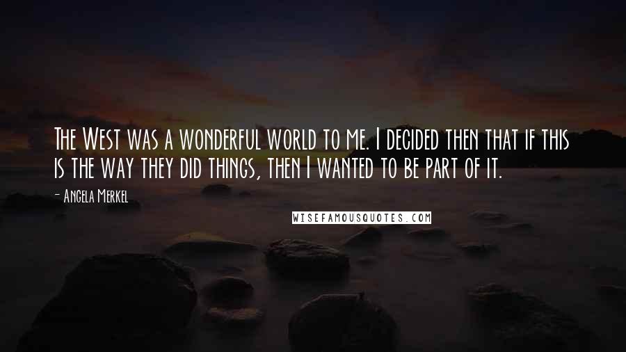Angela Merkel Quotes: The West was a wonderful world to me. I decided then that if this is the way they did things, then I wanted to be part of it.