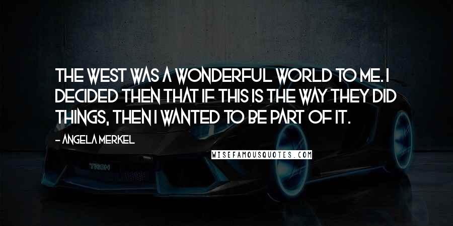 Angela Merkel Quotes: The West was a wonderful world to me. I decided then that if this is the way they did things, then I wanted to be part of it.