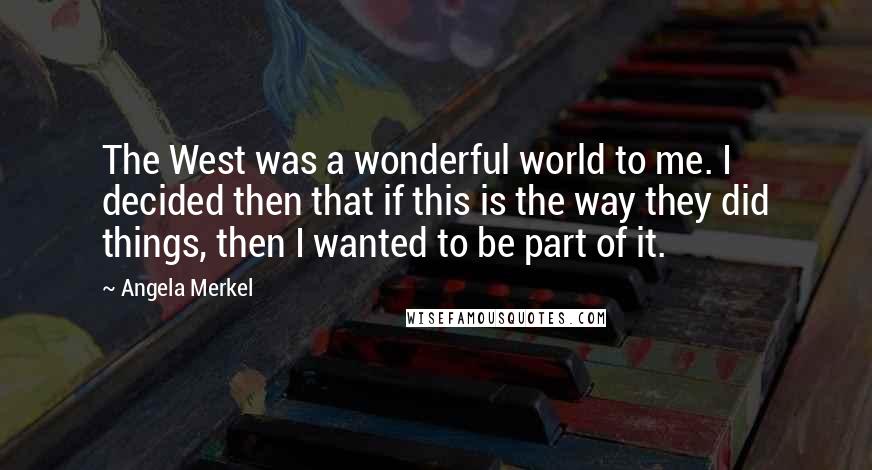 Angela Merkel Quotes: The West was a wonderful world to me. I decided then that if this is the way they did things, then I wanted to be part of it.