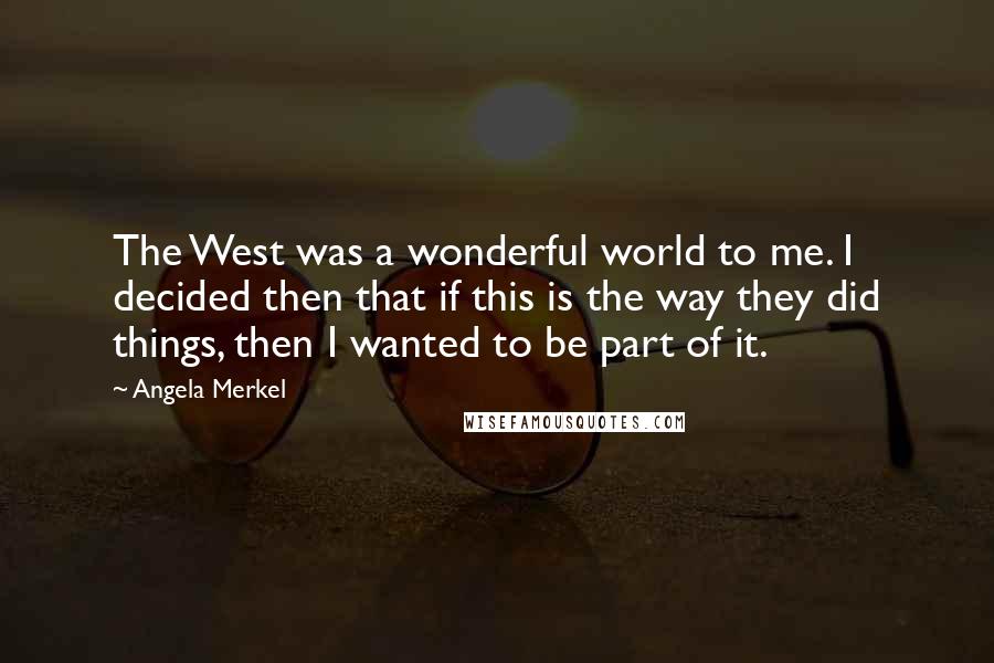 Angela Merkel Quotes: The West was a wonderful world to me. I decided then that if this is the way they did things, then I wanted to be part of it.