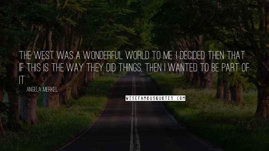 Angela Merkel Quotes: The West was a wonderful world to me. I decided then that if this is the way they did things, then I wanted to be part of it.