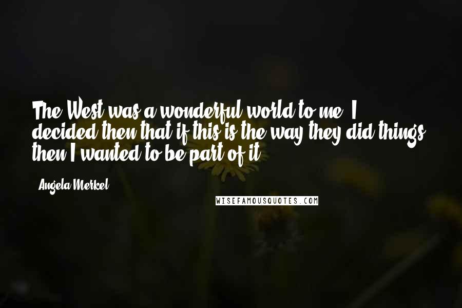 Angela Merkel Quotes: The West was a wonderful world to me. I decided then that if this is the way they did things, then I wanted to be part of it.