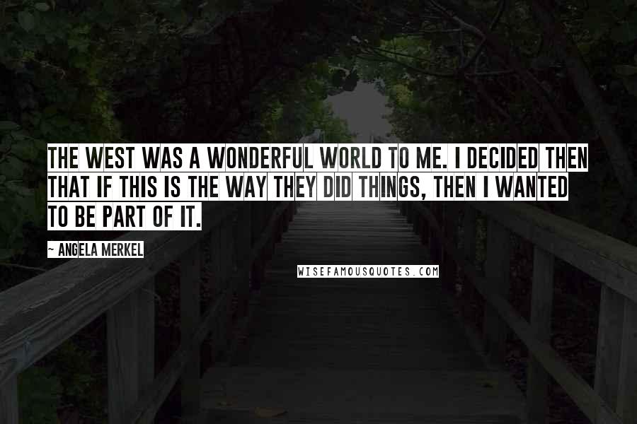 Angela Merkel Quotes: The West was a wonderful world to me. I decided then that if this is the way they did things, then I wanted to be part of it.