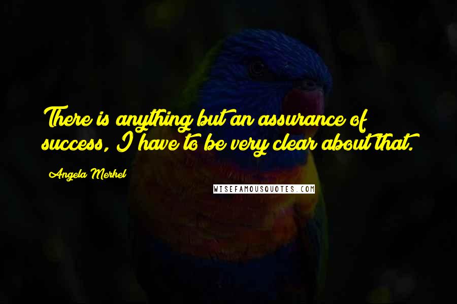 Angela Merkel Quotes: There is anything but an assurance of success, I have to be very clear about that.