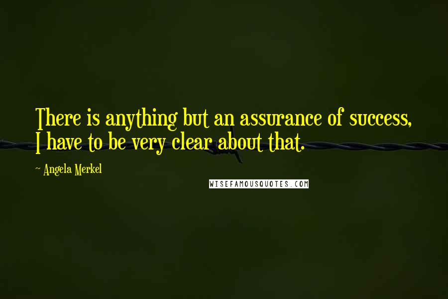Angela Merkel Quotes: There is anything but an assurance of success, I have to be very clear about that.