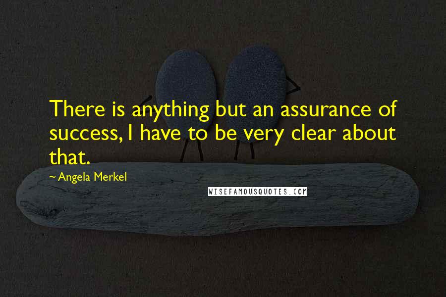 Angela Merkel Quotes: There is anything but an assurance of success, I have to be very clear about that.