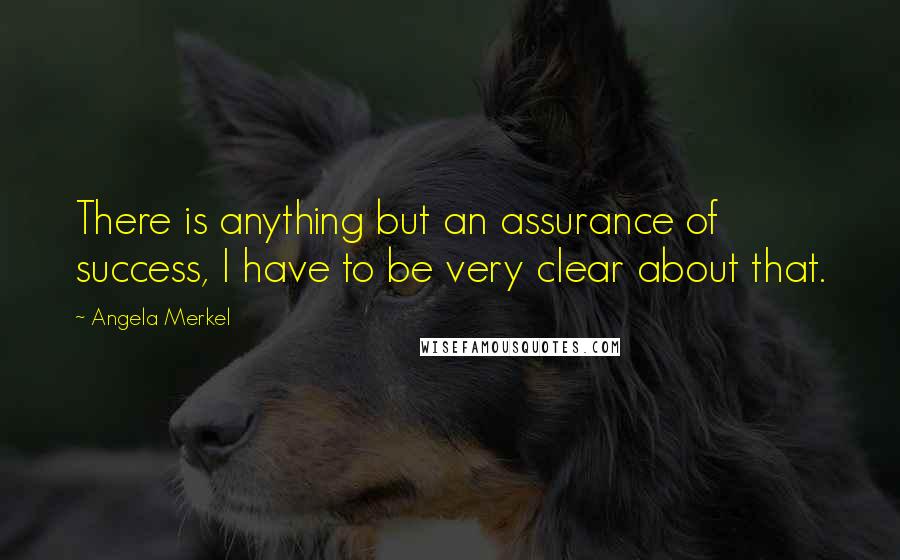 Angela Merkel Quotes: There is anything but an assurance of success, I have to be very clear about that.