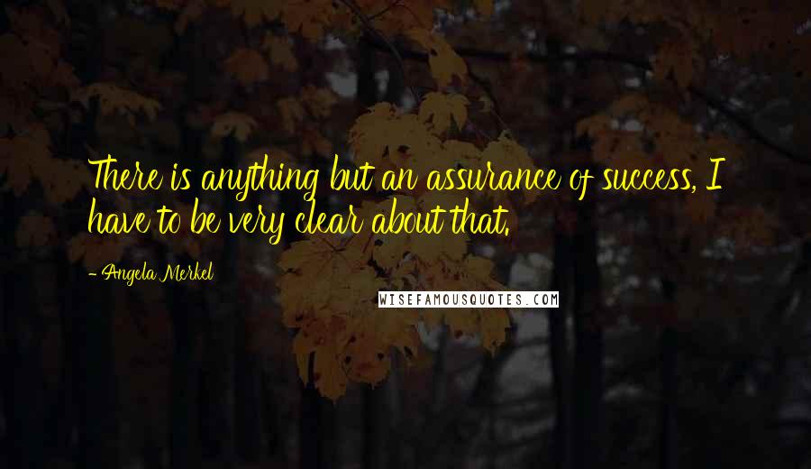 Angela Merkel Quotes: There is anything but an assurance of success, I have to be very clear about that.