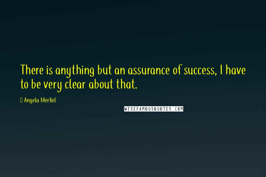 Angela Merkel Quotes: There is anything but an assurance of success, I have to be very clear about that.