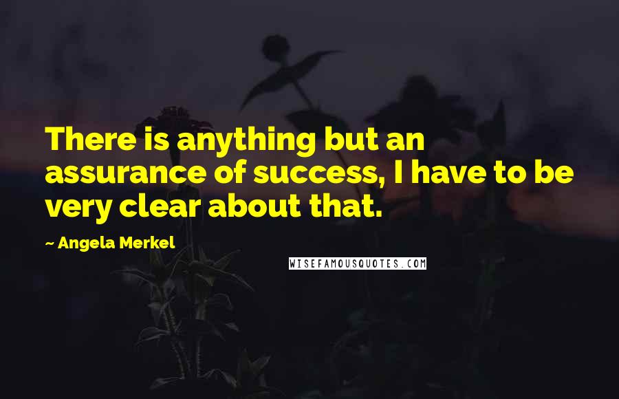 Angela Merkel Quotes: There is anything but an assurance of success, I have to be very clear about that.