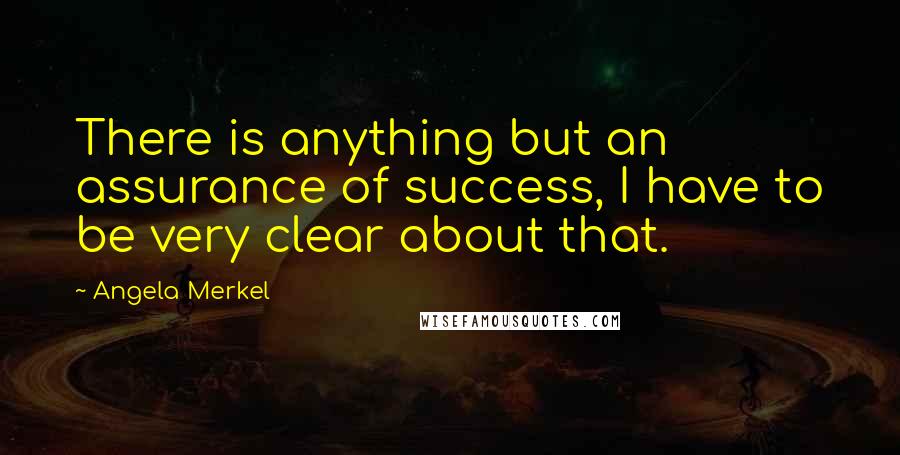Angela Merkel Quotes: There is anything but an assurance of success, I have to be very clear about that.