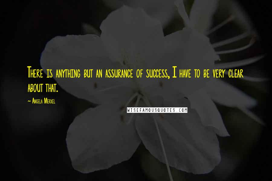 Angela Merkel Quotes: There is anything but an assurance of success, I have to be very clear about that.