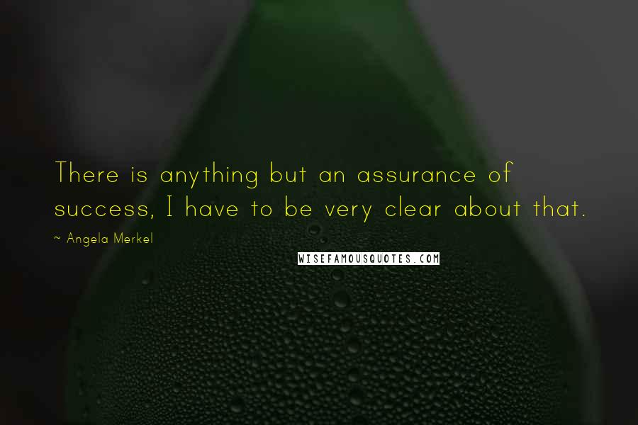 Angela Merkel Quotes: There is anything but an assurance of success, I have to be very clear about that.