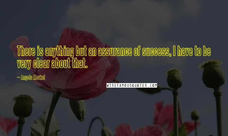 Angela Merkel Quotes: There is anything but an assurance of success, I have to be very clear about that.
