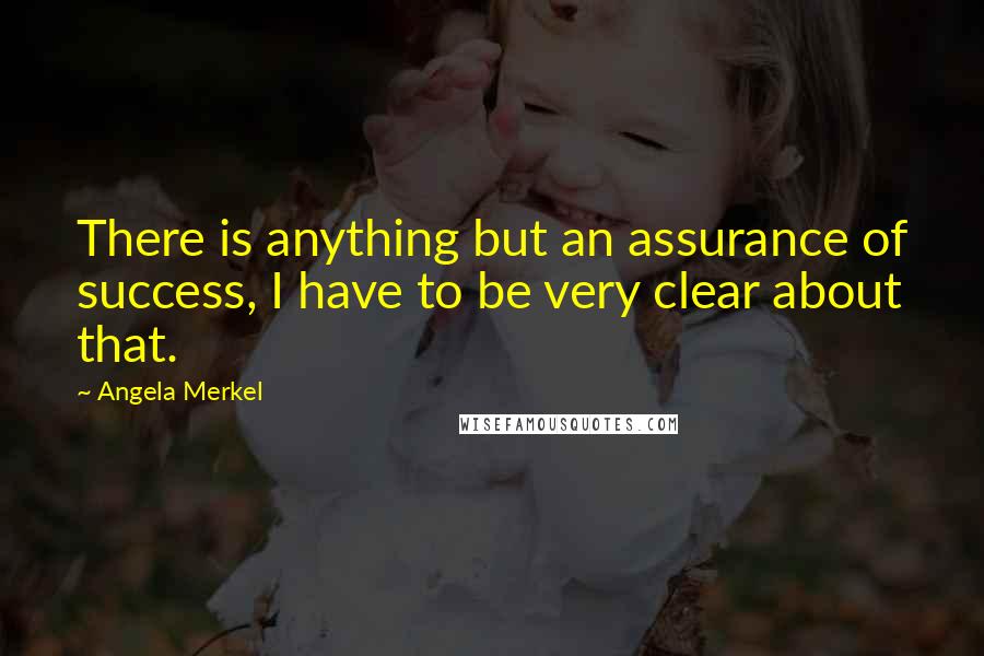 Angela Merkel Quotes: There is anything but an assurance of success, I have to be very clear about that.
