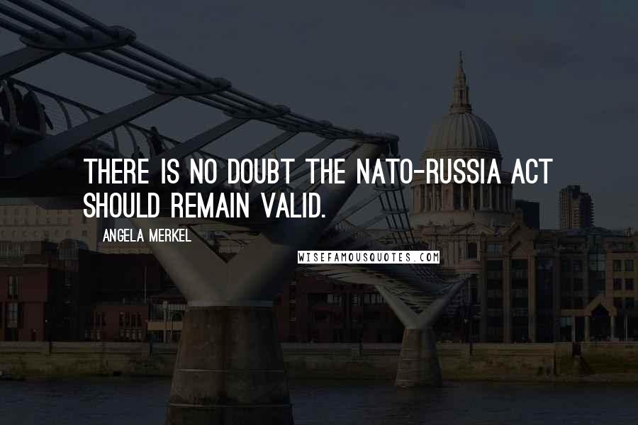 Angela Merkel Quotes: There is no doubt the NATO-Russia Act should remain valid.