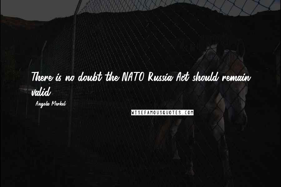 Angela Merkel Quotes: There is no doubt the NATO-Russia Act should remain valid.