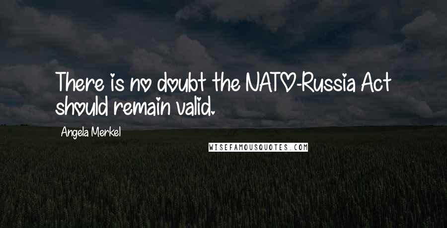 Angela Merkel Quotes: There is no doubt the NATO-Russia Act should remain valid.