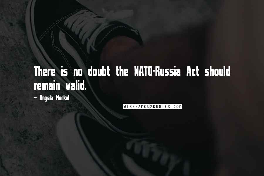 Angela Merkel Quotes: There is no doubt the NATO-Russia Act should remain valid.