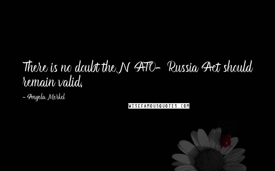 Angela Merkel Quotes: There is no doubt the NATO-Russia Act should remain valid.