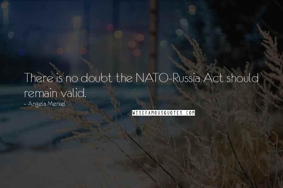 Angela Merkel Quotes: There is no doubt the NATO-Russia Act should remain valid.