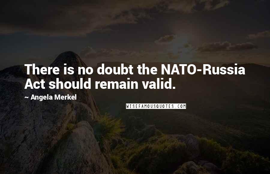 Angela Merkel Quotes: There is no doubt the NATO-Russia Act should remain valid.