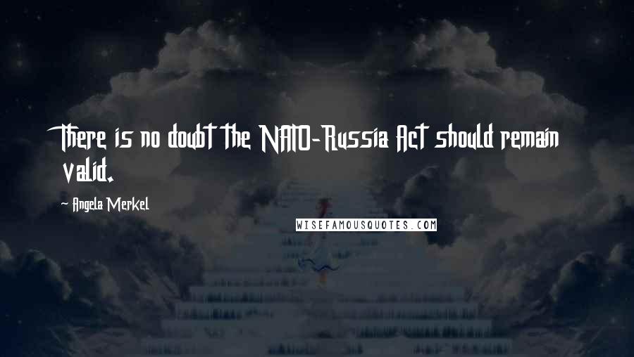 Angela Merkel Quotes: There is no doubt the NATO-Russia Act should remain valid.